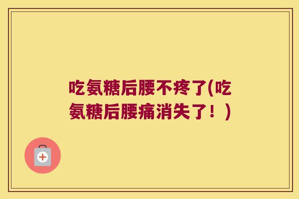 吃氨糖后腰不疼了(吃氨糖后腰痛消失了!)