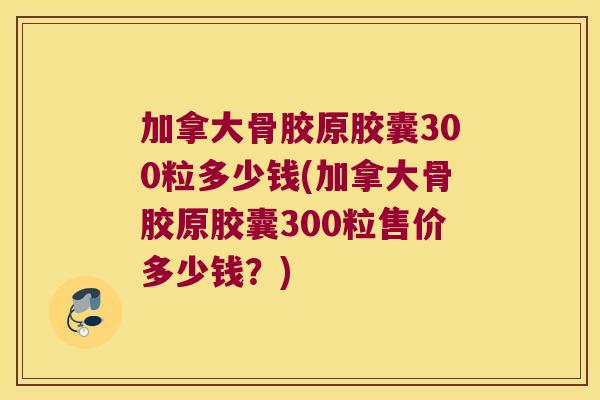 加拿大骨胶原胶囊300粒多少钱(加拿大骨胶原胶囊300粒售价多少钱?)