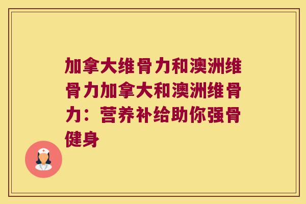 加拿大维骨力和澳洲维骨力加拿大和澳洲维骨力:营养补给助你强骨健身