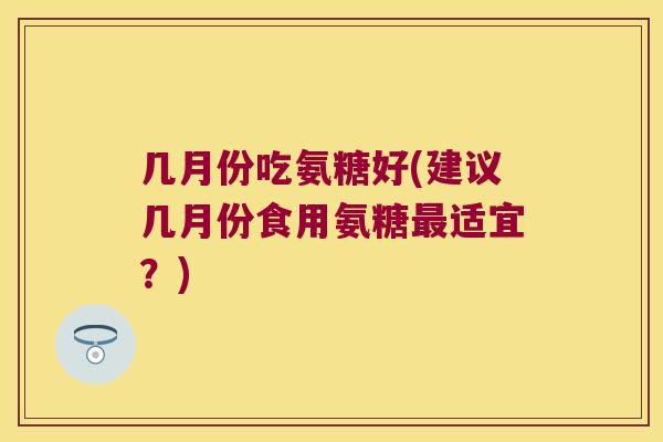 几月份吃氨糖好(建议几月份食用氨糖最适宜?)