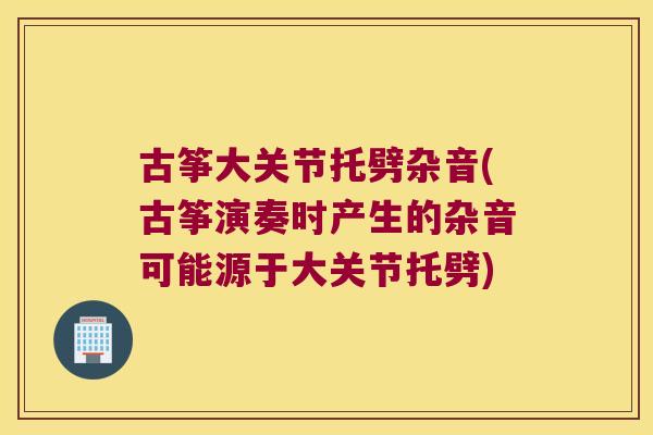 古筝大关节托劈杂音(古筝演奏时产生的杂音可能源于大关节托劈)