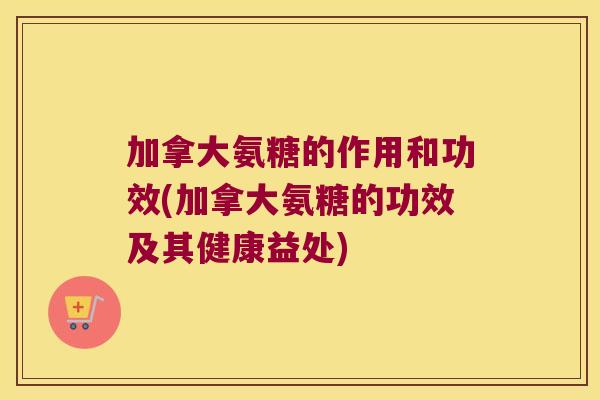 加拿大氨糖的作用和功效(加拿大氨糖的功效及其健康益处)
