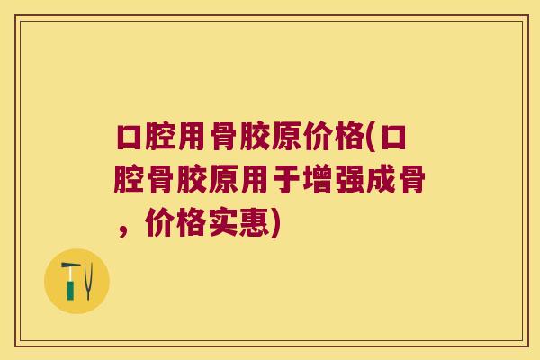 口腔用骨胶原价格(口腔骨胶原用于增强成骨,价格实惠)