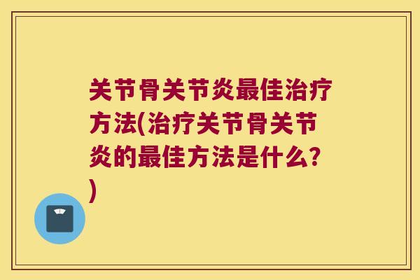 关节骨关节炎最佳治疗方法(治疗关节骨关节炎的最佳方法是什么?)