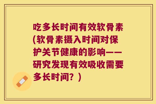 吃多长时间有效软骨素(软骨素摄入时间对保护关节健康的影响——研究发现有效吸收需要多长时间?) 吃多长时间有效软骨素(软骨素摄入时间对保护关节健康的影响——研究发现有效吸收需要多长时间?)