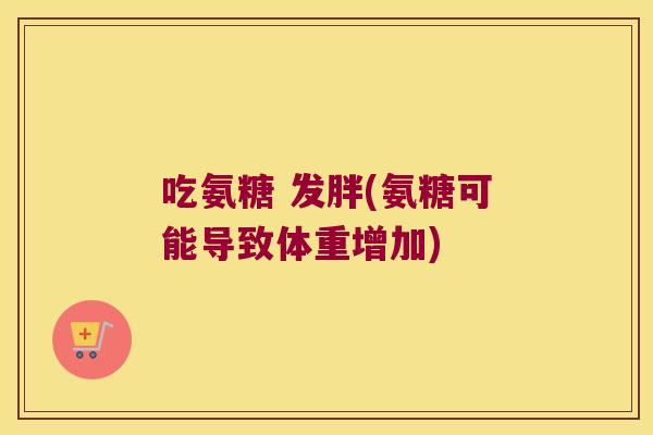 吃氨糖 发胖(氨糖可能导致体重增加)