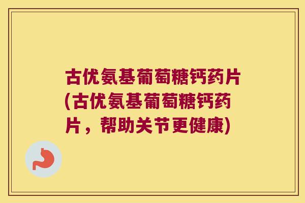 古优氨基葡萄糖钙药片(古优氨基葡萄糖钙药片,帮助关节更健康)