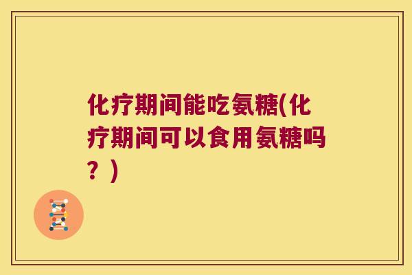 化疗期间能吃氨糖(化疗期间可以食用氨糖吗?)