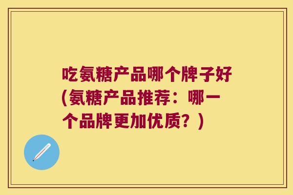 吃氨糖产品哪个牌子好(氨糖产品推荐:哪一个品牌更加优质?)