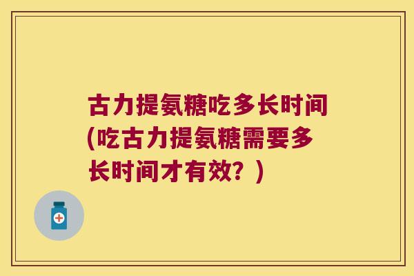 古力提氨糖吃多长时间(吃古力提氨糖需要多长时间才有效?)