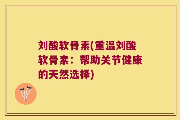 刘酸软骨素(重温刘酸软骨素:帮助关节健康的天然选择) 刘酸软骨素(重温刘酸软骨素:帮助关节健康的天然选择)