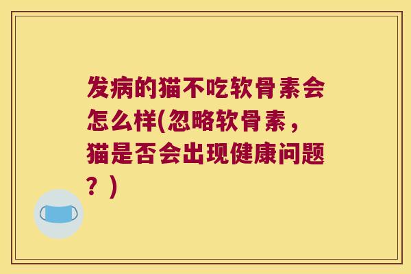 发病的猫不吃软骨素会怎么样(忽略软骨素,猫是否会出现健康问题?)