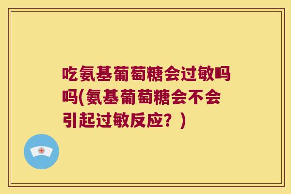 吃氨基葡萄糖会过敏吗吗(氨基葡萄糖会不会引起过敏反应?)