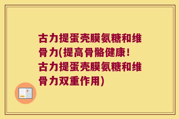 古力提蛋壳膜氨糖和维骨力(提高骨骼健康!古力提蛋壳膜氨糖和维骨力双重作用)