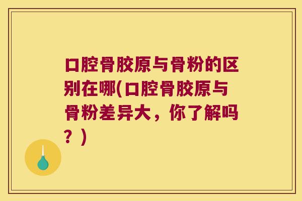 口腔骨胶原与骨粉的区别在哪(口腔骨胶原与骨粉差异大,你了解吗?)