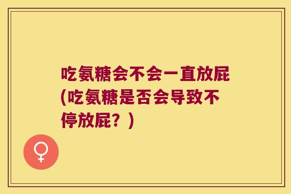 吃氨糖会不会一直放屁(吃氨糖是否会导致不停放屁?)