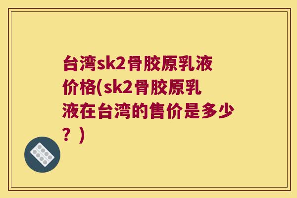 台湾sk2骨胶原乳液价格(sk2骨胶原乳液在台湾的售价是多少?)