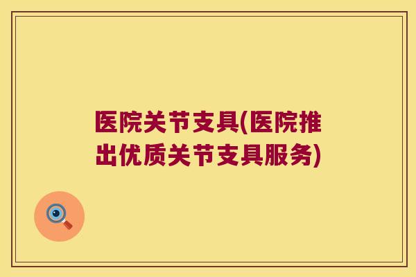 医院关节支具(医院推出优质关节支具服务)
