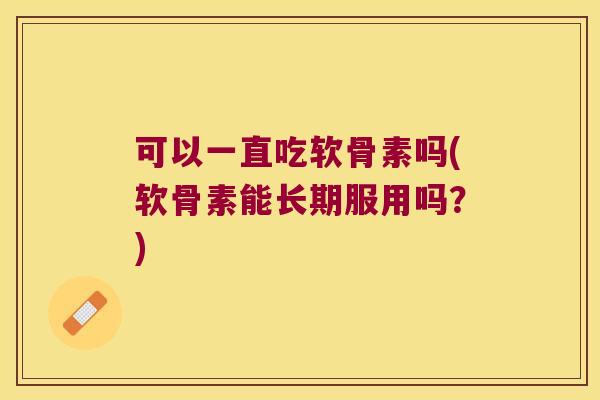 可以一直吃软骨素吗(软骨素能长期服用吗?)