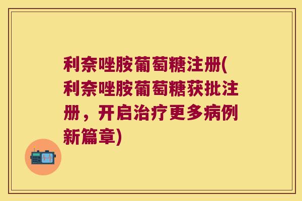 利奈唑胺葡萄糖注册(利奈唑胺葡萄糖获批注册,开启治疗更多病例新篇章)