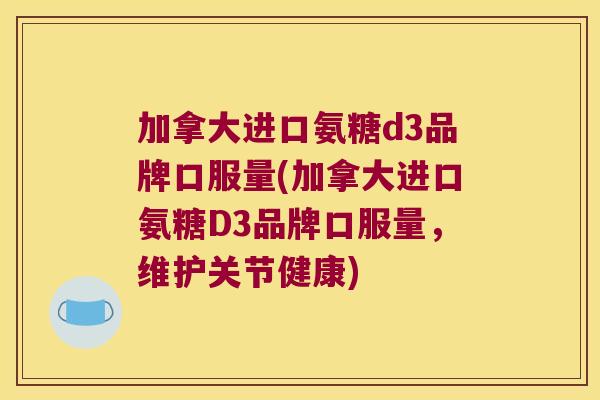 加拿大进口氨糖d3品牌口服量(加拿大进口氨糖D3品牌口服量,维护关节健康)