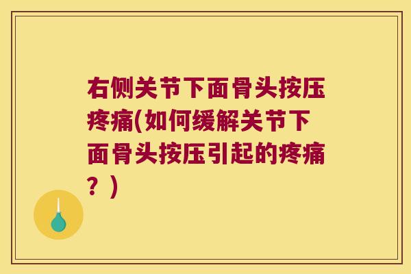 右侧关节下面骨头按压疼痛(如何缓解关节下面骨头按压引起的疼痛?)