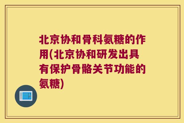 北京协和骨科氨糖的作用(北京协和研发出具有保护骨骼关节功能的氨糖)