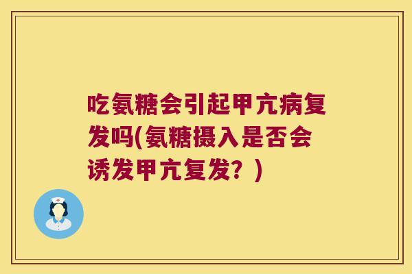 吃氨糖会引起甲亢病复发吗(氨糖摄入是否会诱发甲亢复发?)