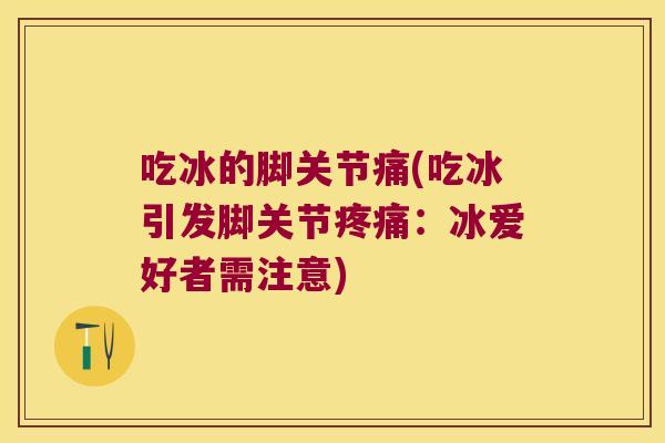 吃冰的脚关节痛(吃冰引发脚关节疼痛:冰爱好者需注意)