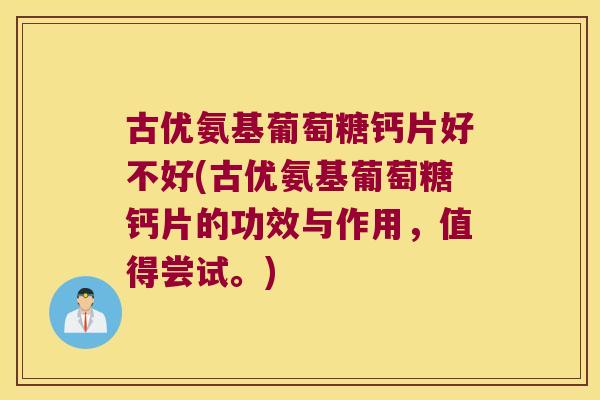 古优氨基葡萄糖钙片好不好(古优氨基葡萄糖钙片的功效与作用,值得尝试。)