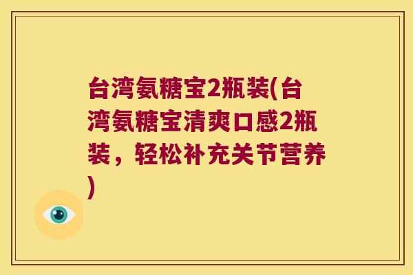 台湾氨糖宝2瓶装(台湾氨糖宝清爽口感2瓶装,轻松补充关节营养)