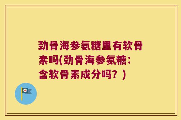 劲骨海参氨糖里有软骨素吗(劲骨海参氨糖:含软骨素成分吗?)