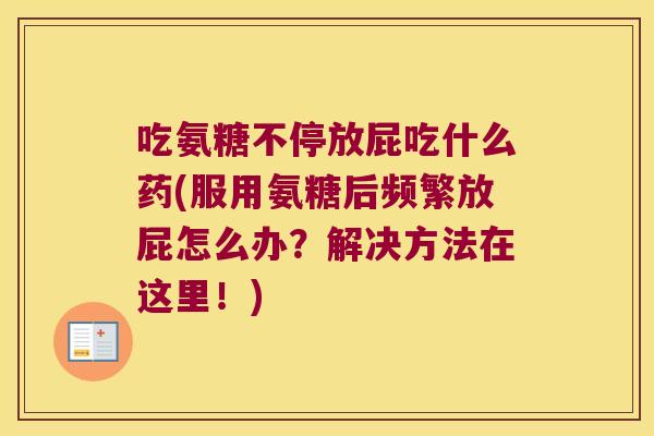 吃氨糖不停放屁吃什么药(服用氨糖后频繁放屁怎么办?解决方法在这里!)