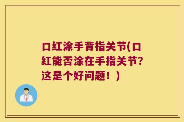 口红涂手背指关节(口红能否涂在手指关节?这是个好问题!)