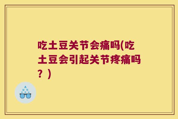 吃土豆关节会痛吗(吃土豆会引起关节疼痛吗?)
