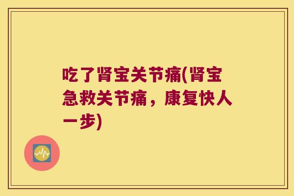 吃了肾宝关节痛(肾宝急救关节痛,康复快人一步)