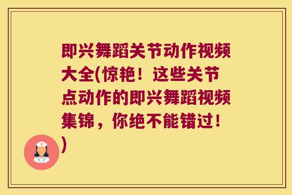 即兴舞蹈关节动作视频大全(惊艳!这些关节点动作的即兴舞蹈视频集锦,你绝不能错过!)