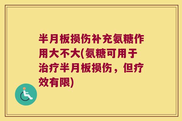 半月板损伤补充氨糖作用大不大(氨糖可用于治疗半月板损伤,但疗效有限)