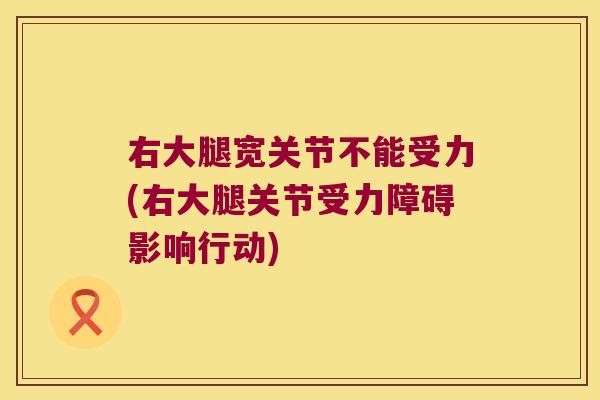 右大腿宽关节不能受力(右大腿关节受力障碍影响行动)