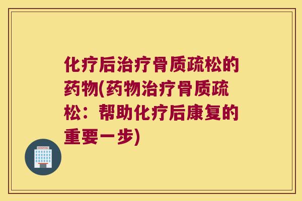 化疗后治疗骨质疏松的药物(药物治疗骨质疏松:帮助化疗后康复的重要一步)