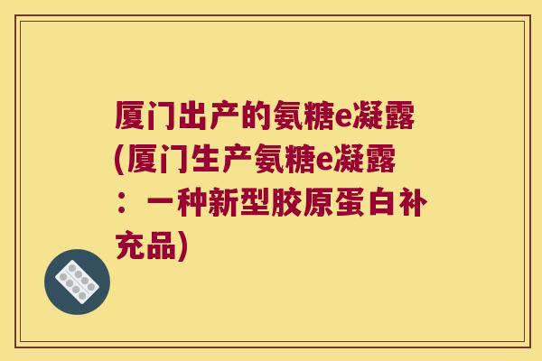厦门出产的氨糖e凝露(厦门生产氨糖e凝露:一种新型胶原蛋白补充品)