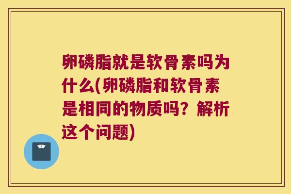 卵磷脂就是软骨素吗为什么(卵磷脂和软骨素是相同的物质吗?解析这个问题)