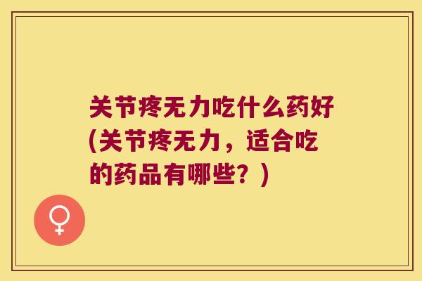 关节疼无力吃什么药好(关节疼无力,适合吃的药品有哪些?)