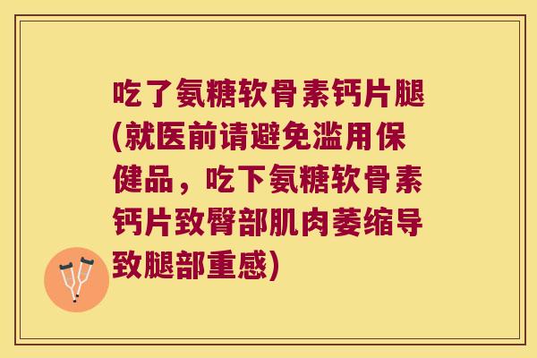 吃了氨糖软骨素钙片腿(就医前请避免滥用保健品,吃下氨糖软骨素钙片致臀部肌肉萎缩导致腿部重感)