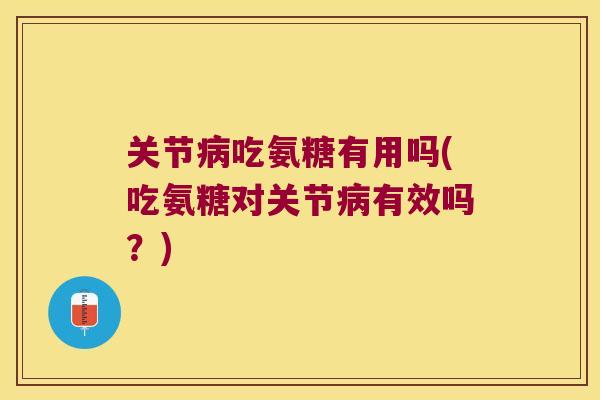 关节病吃氨糖有用吗(吃氨糖对关节病有效吗?)