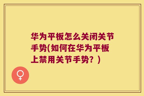 华为平板怎么关闭关节手势(如何在华为平板上禁用关节手势?)