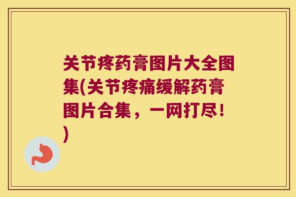 关节疼药膏图片大全图集(关节疼痛缓解药膏图片合集,一网打尽!)