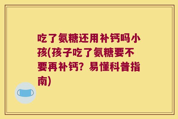 吃了氨糖还用补钙吗小孩(孩子吃了氨糖要不要再补钙?易懂科普指南)