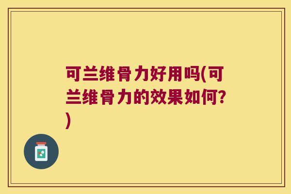 可兰维骨力好用吗(可兰维骨力的效果如何?)
