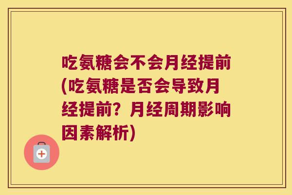 吃氨糖会不会月经提前(吃氨糖是否会导致月经提前?月经周期影响因素解析)